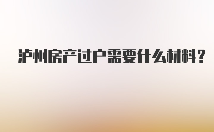 泸州房产过户需要什么材料？