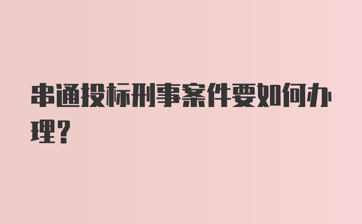 串通投标刑事案件要如何办理？