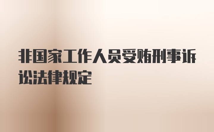 非国家工作人员受贿刑事诉讼法律规定