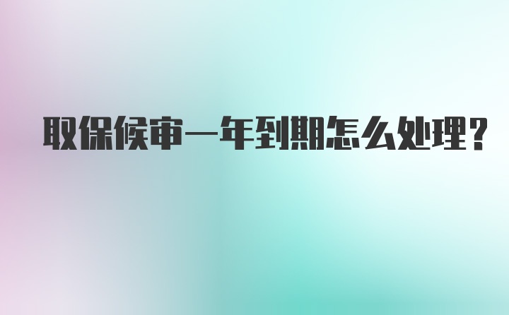 取保候审一年到期怎么处理？