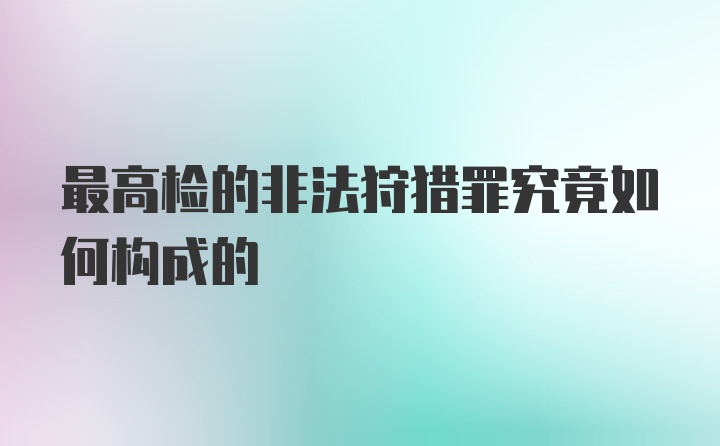 最高检的非法狩猎罪究竟如何构成的