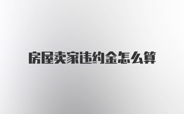 房屋卖家违约金怎么算