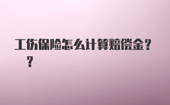 工伤保险怎么计算赔偿金? ？