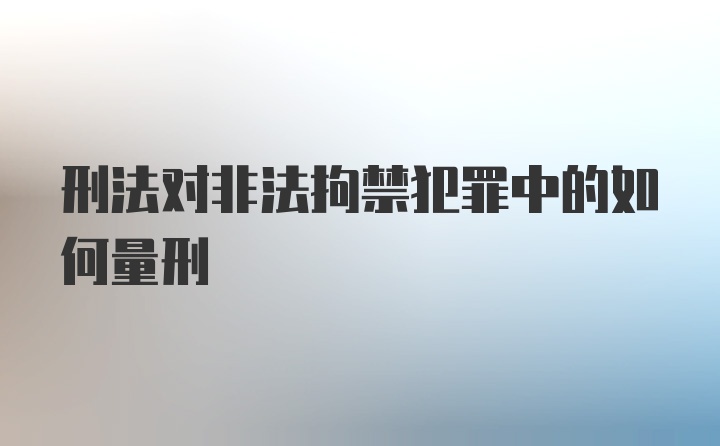 刑法对非法拘禁犯罪中的如何量刑