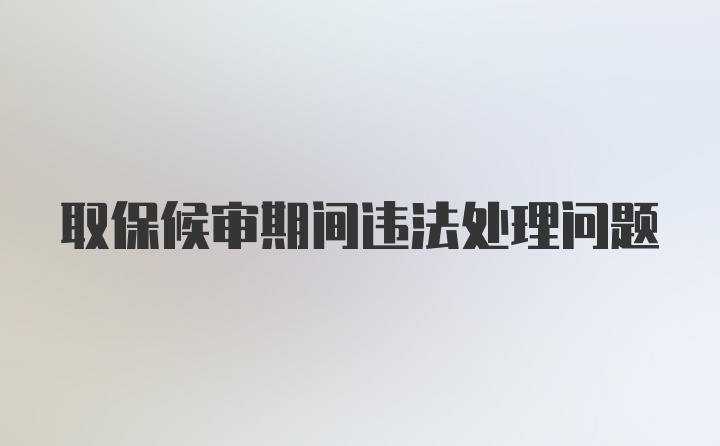 取保候审期间违法处理问题