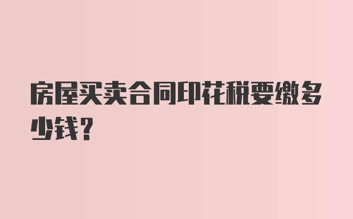 房屋买卖合同印花税要缴多少钱？