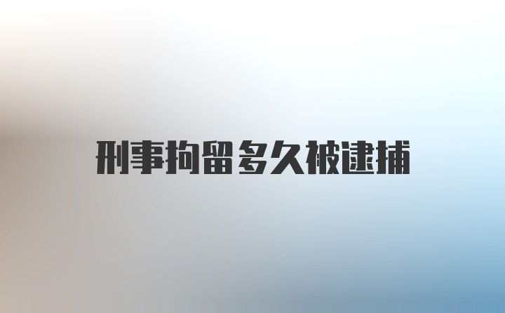 刑事拘留多久被逮捕