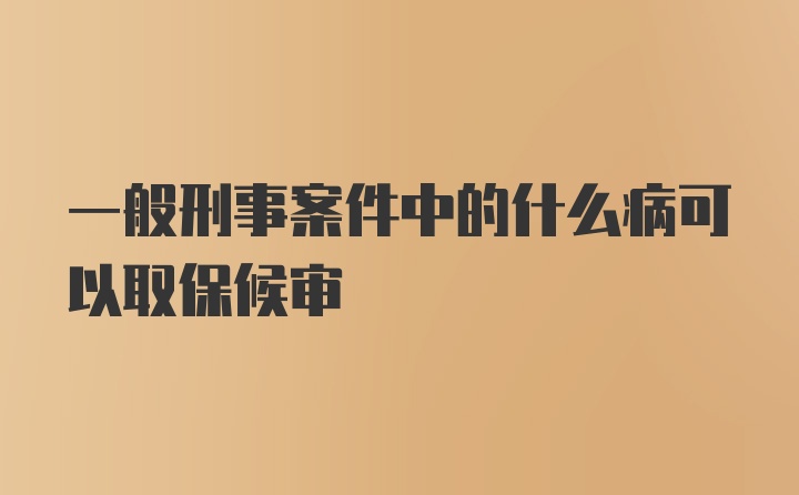 一般刑事案件中的什么病可以取保候审