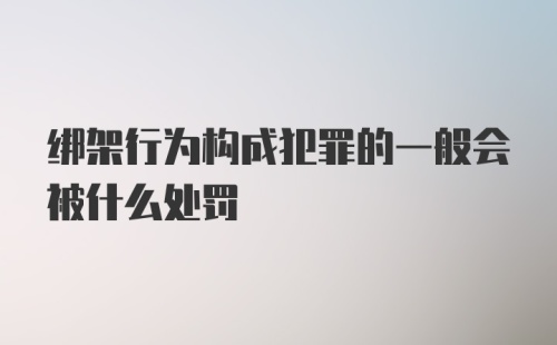 绑架行为构成犯罪的一般会被什么处罚