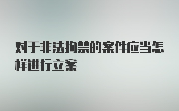 对于非法拘禁的案件应当怎样进行立案