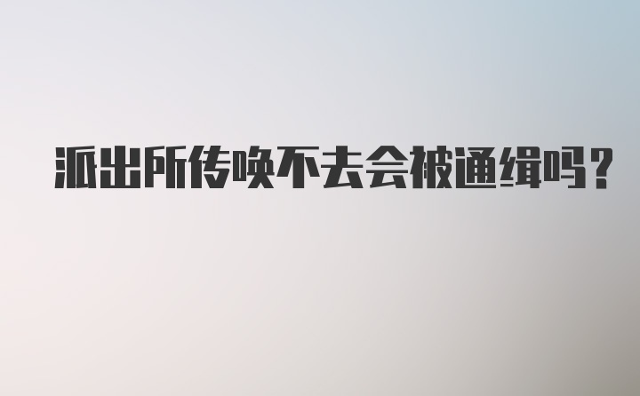 派出所传唤不去会被通缉吗？