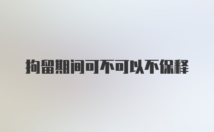 拘留期间可不可以不保释