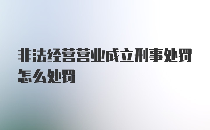 非法经营营业成立刑事处罚怎么处罚