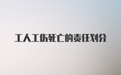 工人工伤死亡的责任划分