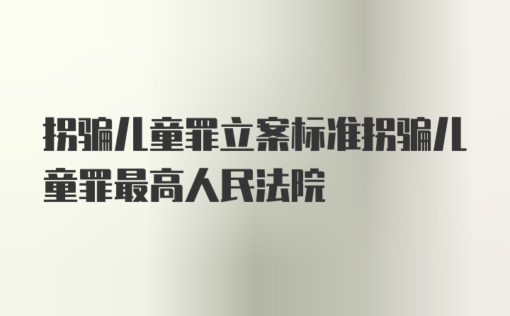 拐骗儿童罪立案标准拐骗儿童罪最高人民法院