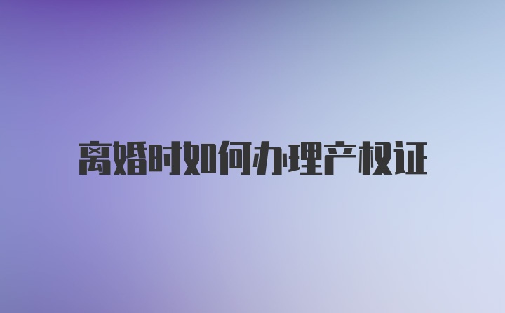 离婚时如何办理产权证