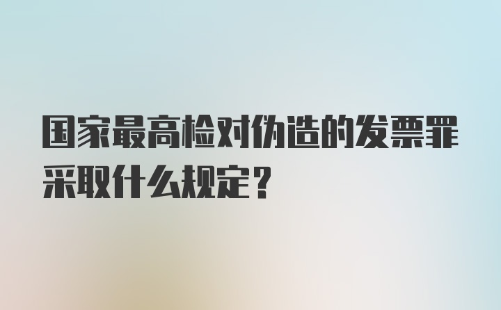 国家最高检对伪造的发票罪采取什么规定?