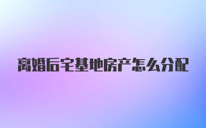 离婚后宅基地房产怎么分配