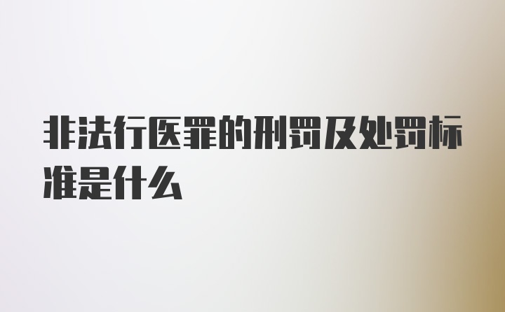 非法行医罪的刑罚及处罚标准是什么