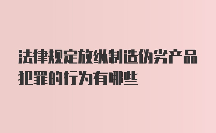 法律规定放纵制造伪劣产品犯罪的行为有哪些