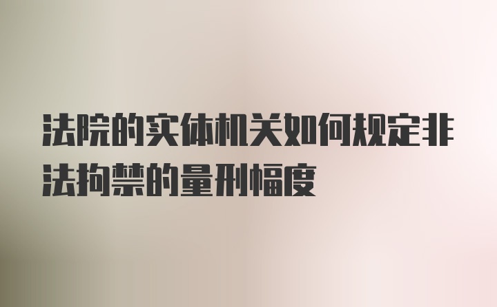 法院的实体机关如何规定非法拘禁的量刑幅度