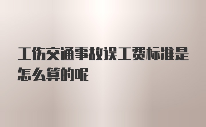 工伤交通事故误工费标准是怎么算的呢