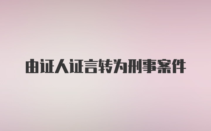 由证人证言转为刑事案件