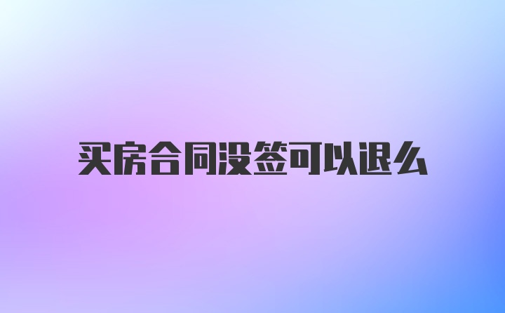 买房合同没签可以退么