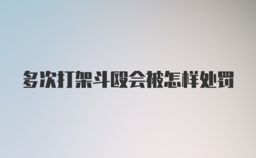 多次打架斗殴会被怎样处罚