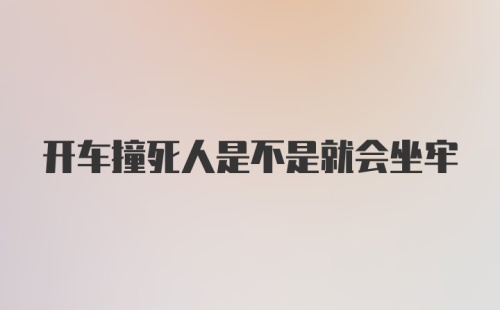 开车撞死人是不是就会坐牢