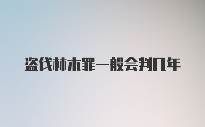 盗伐林木罪一般会判几年