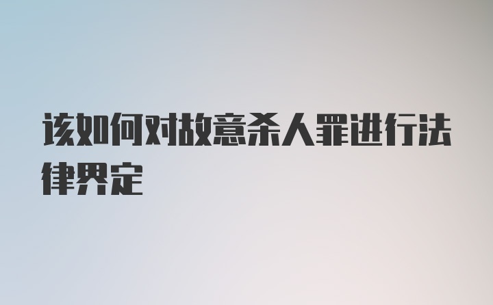 该如何对故意杀人罪进行法律界定