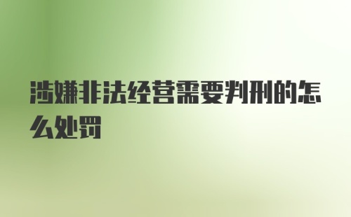 涉嫌非法经营需要判刑的怎么处罚