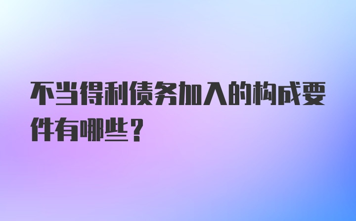 不当得利债务加入的构成要件有哪些？