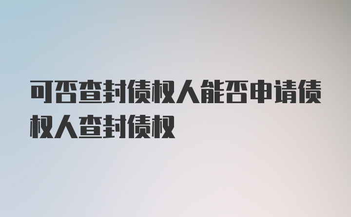 可否查封债权人能否申请债权人查封债权