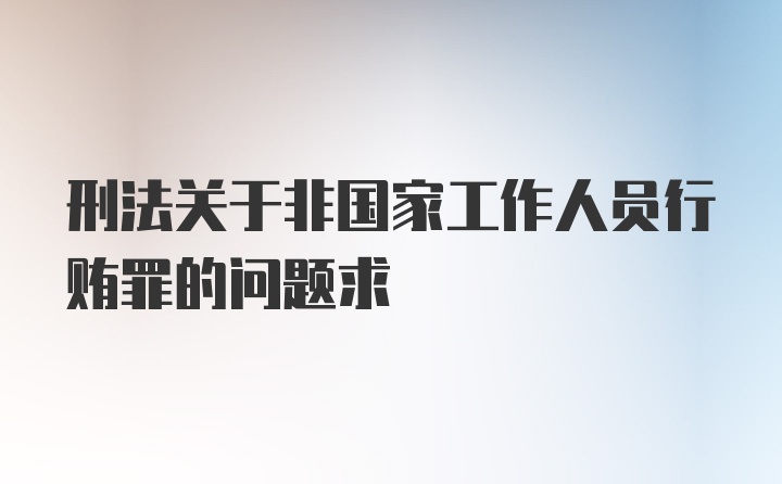 刑法关于非国家工作人员行贿罪的问题求