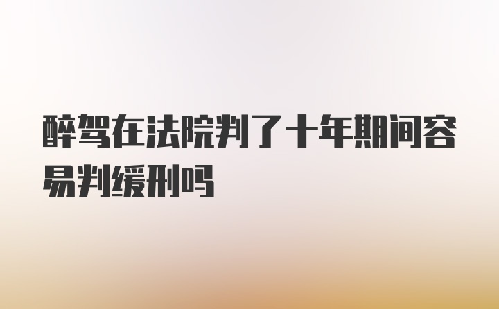 醉驾在法院判了十年期间容易判缓刑吗