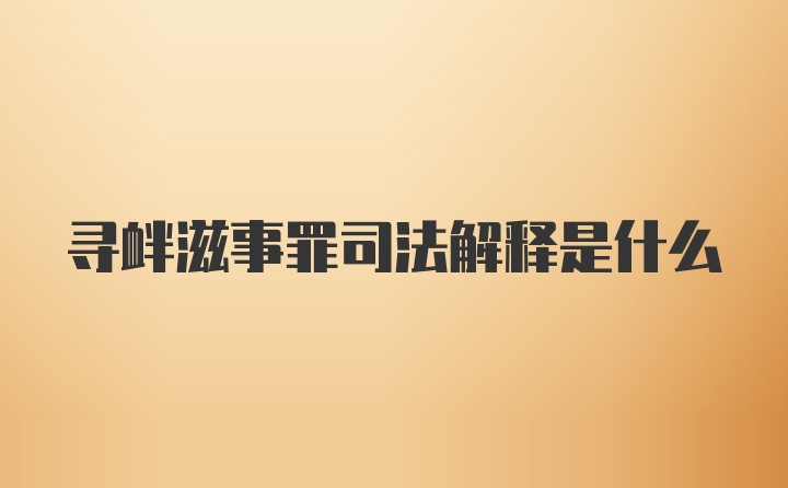 寻衅滋事罪司法解释是什么