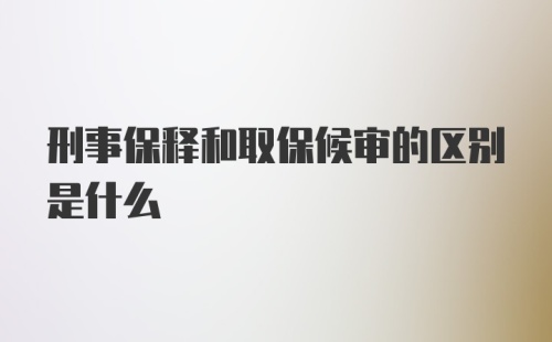 刑事保释和取保候审的区别是什么