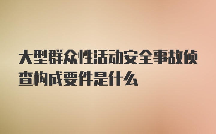 大型群众性活动安全事故侦查构成要件是什么