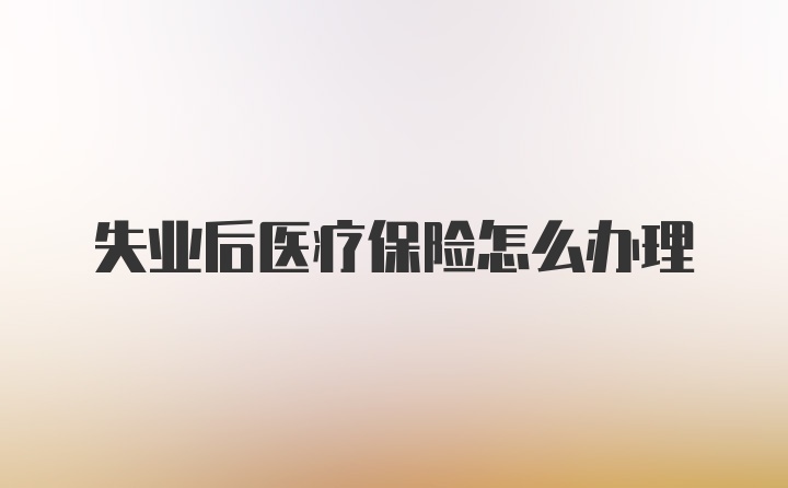 失业后医疗保险怎么办理