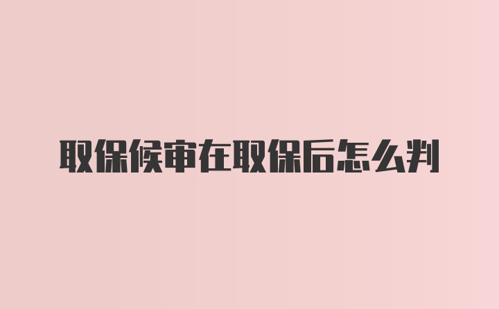 取保候审在取保后怎么判