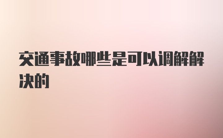 交通事故哪些是可以调解解决的