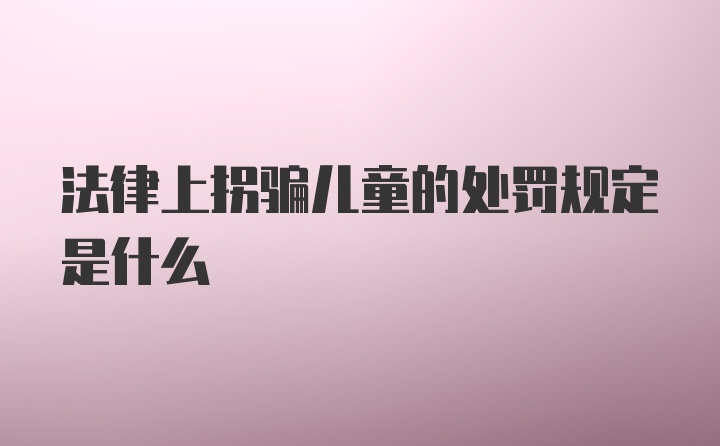 法律上拐骗儿童的处罚规定是什么