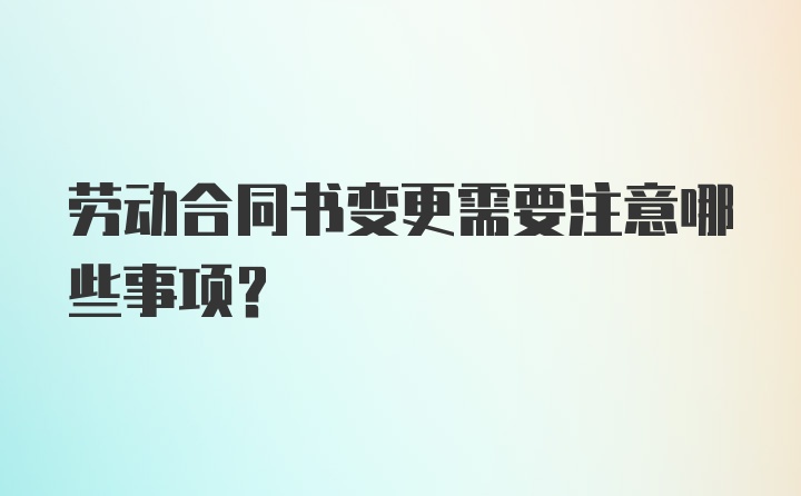 劳动合同书变更需要注意哪些事项？