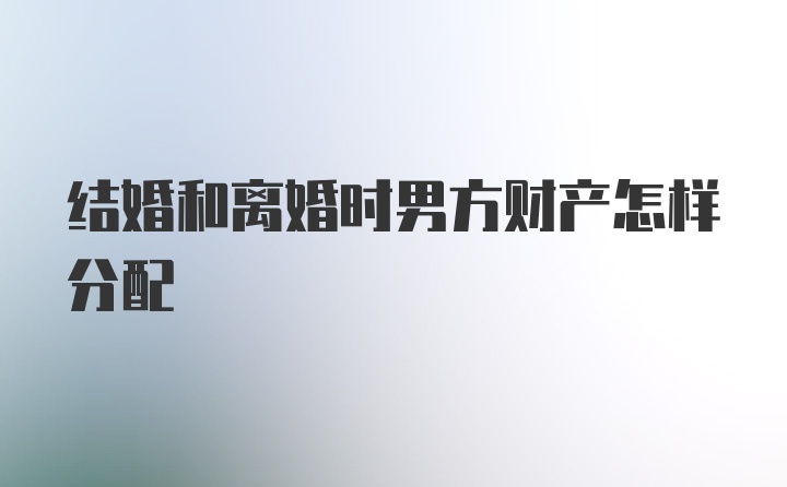 结婚和离婚时男方财产怎样分配