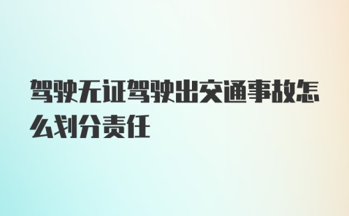 驾驶无证驾驶出交通事故怎么划分责任