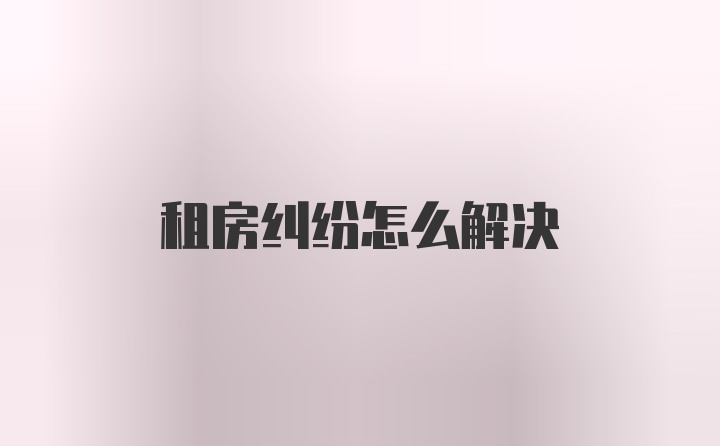 租房纠纷怎么解决