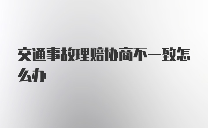 交通事故理赔协商不一致怎么办