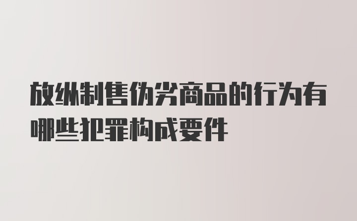 放纵制售伪劣商品的行为有哪些犯罪构成要件